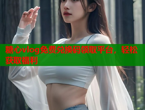 糖心vlog免费兑换码领取平台，轻松获取福利  第1张