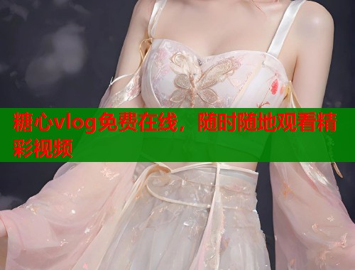 糖心vlog免费在线，随时随地观看精彩视频  第1张