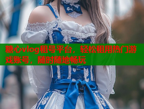 糖心vlog租号平台，轻松租用热门游戏账号，随时随地畅玩  第1张
