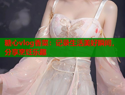 糖心vlog香菜：记录生活美好瞬间，分享烹饪乐趣  第2张