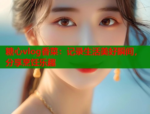 糖心vlog香菜：记录生活美好瞬间，分享烹饪乐趣  第1张