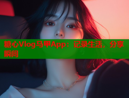 糖心Vlog马甲App：记录生活，分享瞬间  第1张