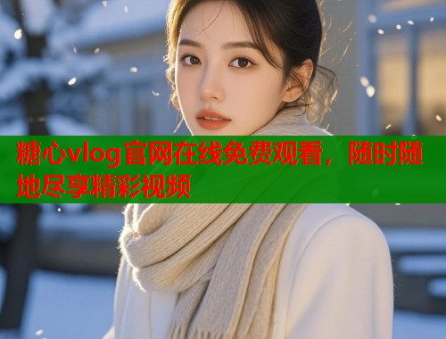 糖心vlog官网在线免费观看，随时随地尽享精彩视频  第1张