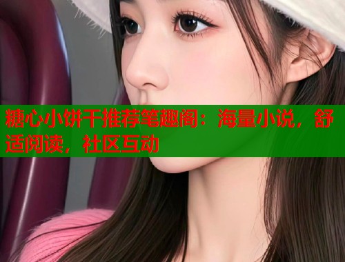 糖心小饼干推荐笔趣阁：海量小说，舒适阅读，社区互动  第1张