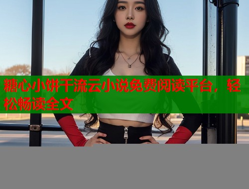糖心小饼干流云小说免费阅读平台，轻松畅读全文  第1张