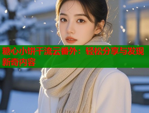 糖心小饼干流云番外：轻松分享与发现新奇内容  第1张