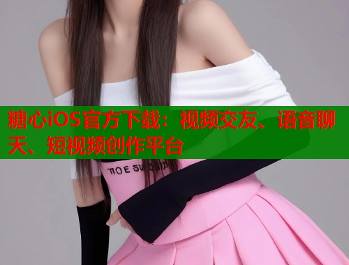 糖心iOS官方下载：视频交友、语音聊天、短视频创作平台  第1张