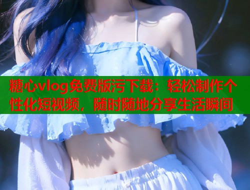 糖心vlog免费版污下载：轻松制作个性化短视频，随时随地分享生活瞬间  第1张
