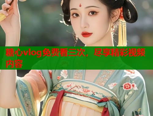 糖心vlog免费看三次，尽享精彩视频内容  第2张