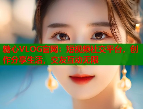 糖心VLOG官网：短视频社交平台，创作分享生活，交友互动无限  第1张