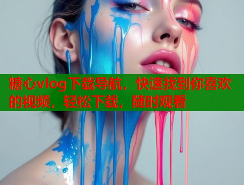 糖心vlog下载导航，快速找到你喜欢的视频，轻松下载，随时观看  第1张