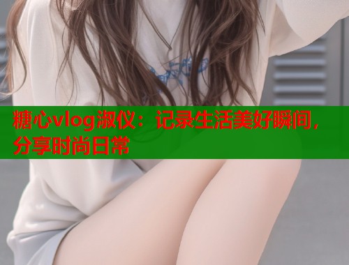 糖心vlog淑仪：记录生活美好瞬间，分享时尚日常  第1张
