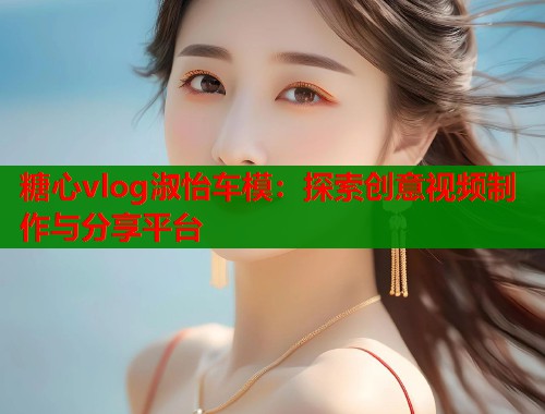糖心vlog淑怡车模：探索创意视频制作与分享平台  第1张