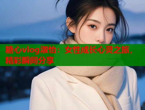 糖心vlog淑怡：女性成长心灵之旅，精彩瞬间分享  第1张