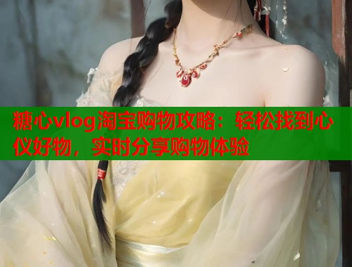 糖心vlog淘宝购物攻略：轻松找到心仪好物，实时分享购物体验  第1张