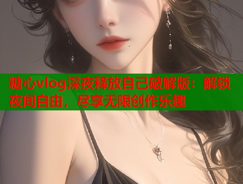 糖心vlog深夜释放自己破解版：解锁夜间自由，尽享无限创作乐趣  第1张