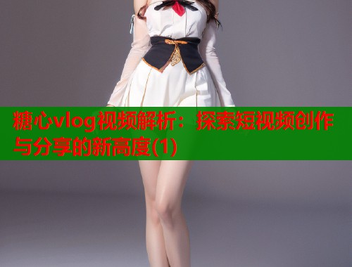 糖心vlog视频解析：探索短视频创作与分享的新高度(1)  第1张