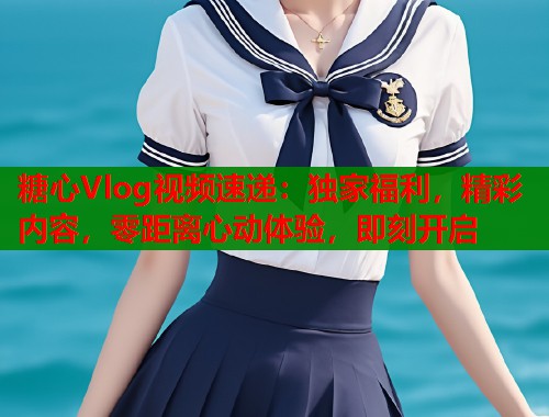 糖心Vlog视频速递：独家福利，精彩内容，零距离心动体验，即刻开启  第1张