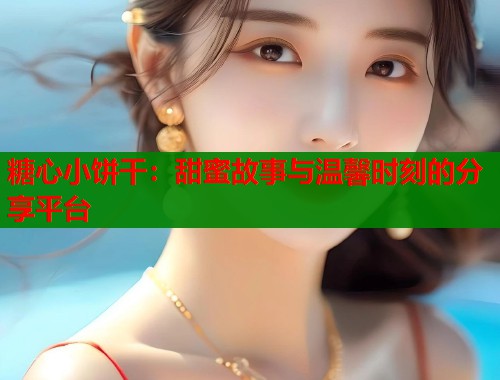 糖心小饼干：甜蜜故事与温馨时刻的分享平台  第2张