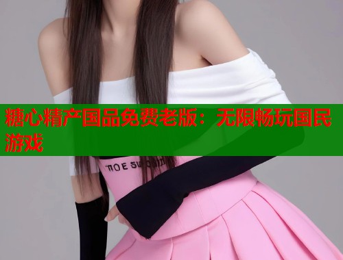 糖心精产国品免费老版：无限畅玩国民游戏  第1张
