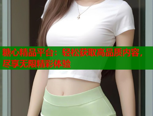 糖心精品平台：轻松获取高品质内容，尽享无限精彩体验  第1张