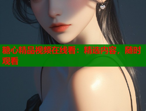 糖心精品视频在线看：精选内容，随时观看  第2张