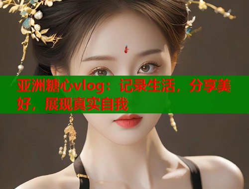 亚洲糖心vlog：记录生活，分享美好，展现真实自我  第1张