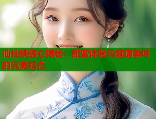 仙仙桃糖心揭秘：甜蜜体验与健康美味的完美结合  第1张