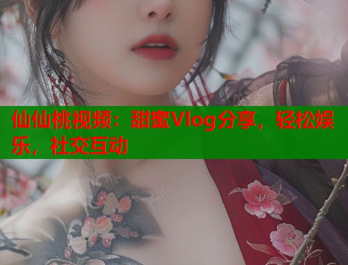 仙仙桃视频：甜蜜Vlog分享，轻松娱乐，社交互动  第1张