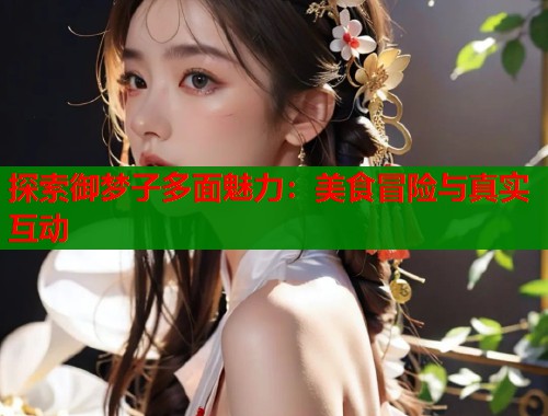 探索御梦子多面魅力：美食冒险与真实互动  第1张