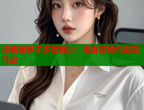 探索御梦子多面魅力：美食冒险与真实互动  第2张