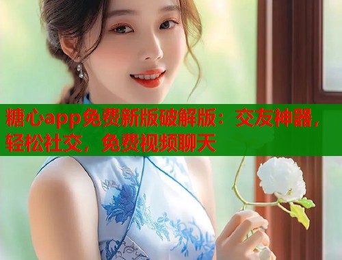 糖心app免费新版破解版：交友神器，轻松社交，免费视频聊天  第1张