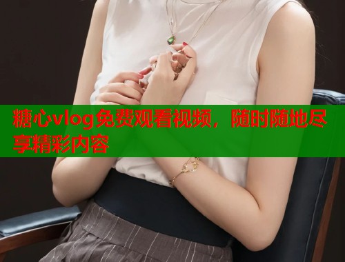 糖心vlog免费观看视频，随时随地尽享精彩内容  第2张