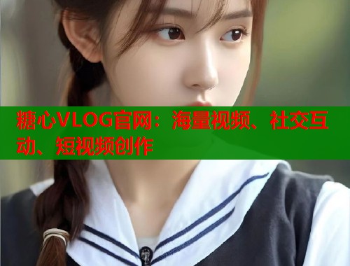 糖心VLOG官网：海量视频、社交互动、短视频创作  第1张