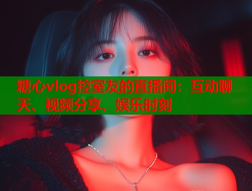 糖心vlog控室友的直播间：互动聊天、视频分享、娱乐时刻  第1张