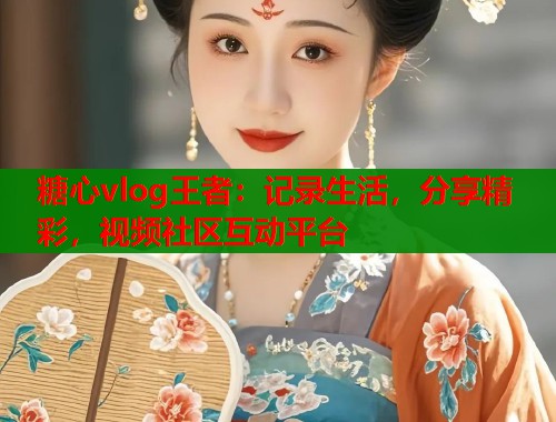 糖心vlog王者：记录生活，分享精彩，视频社区互动平台  第1张