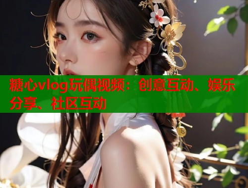 糖心vlog玩偶视频：创意互动、娱乐分享、社区互动  第1张