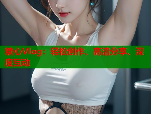 糖心Vlog：轻松创作、高清分享、深度互动  第1张