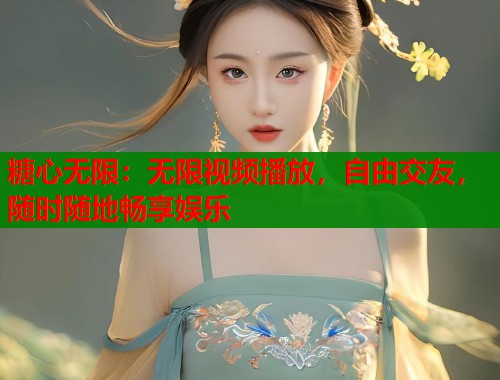糖心无限：无限视频播放，自由交友，随时随地畅享娱乐  第2张