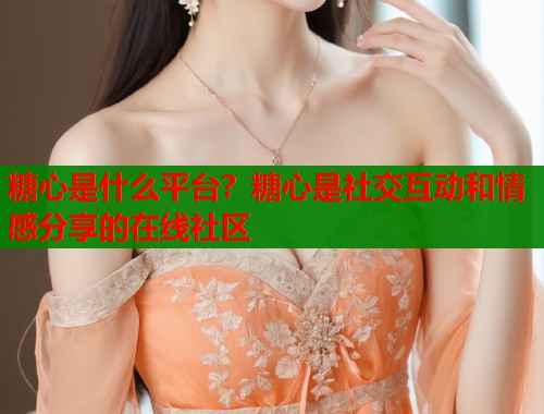糖心是什么平台？糖心是社交互动和情感分享的在线社区  第1张