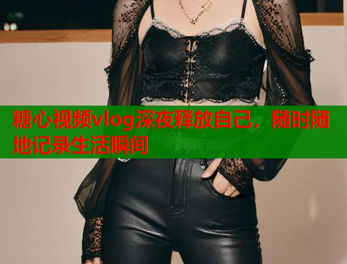 糖心视频vlog深夜释放自己，随时随地记录生活瞬间  第1张