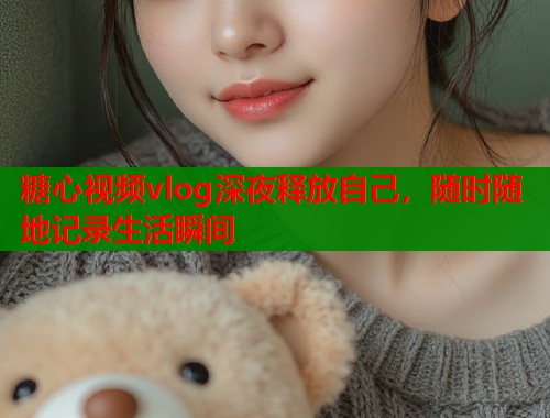 糖心视频vlog深夜释放自己，随时随地记录生活瞬间  第2张