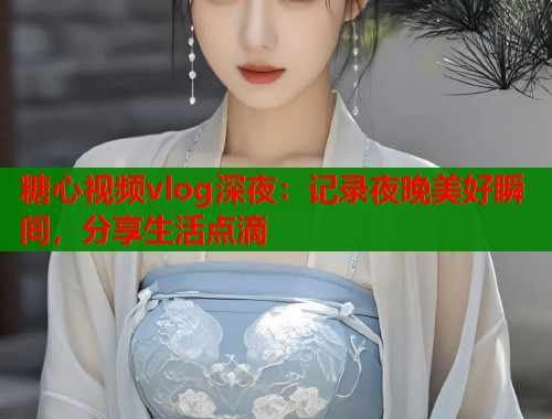糖心视频vlog深夜：记录夜晚美好瞬间，分享生活点滴  第1张