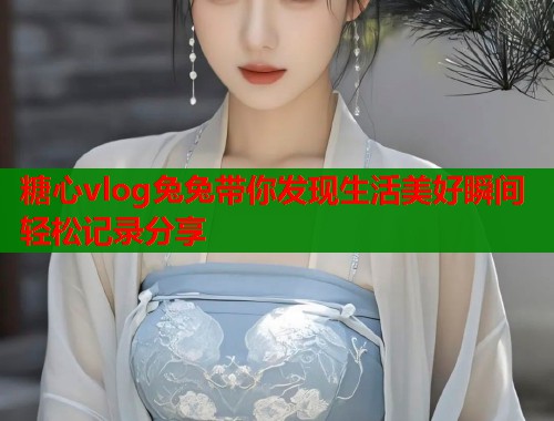 糖心vlog兔兔带你发现生活美好瞬间轻松记录分享  第1张
