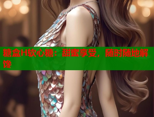 糖盒H软心糖：甜蜜享受，随时随地解馋  第2张