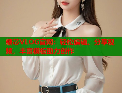 糖芯VLOG官网：轻松编辑、分享视频，丰富模板助力创作  第1张