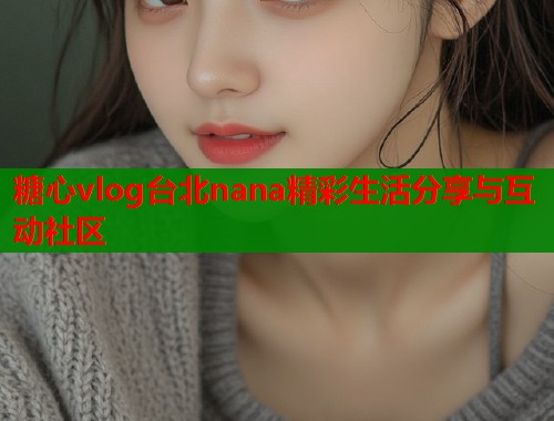 糖心vlog台北nana精彩生活分享与互动社区  第1张