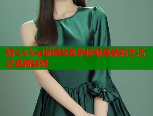 糖心vlog喵喵哒兔带你畅享精彩生活记录新体验  第1张