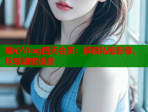 糖心Vlog四天会员：解锁私密影像，尽享甜蜜诱惑  第1张