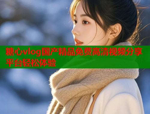 糖心vlog国产精品免费高清视频分享平台轻松体验  第2张